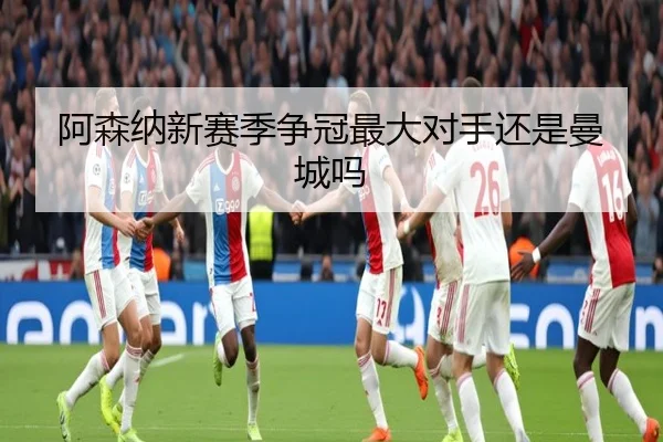 阿森纳新赛季争冠最大对手还是曼城吗