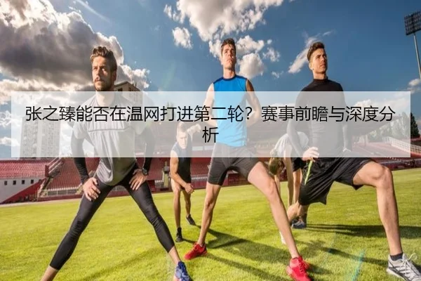 张之臻能否在温网打进第二轮？赛事前瞻与深度分析